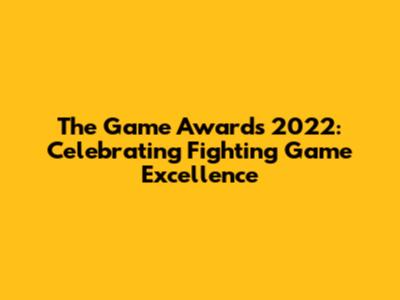The Game Awards 2022: Celebrating Fighting Game Excellence