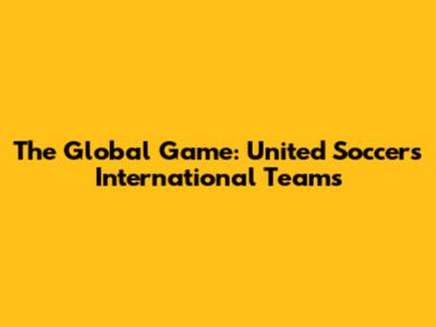 The Global Game: United Soccer's International Teams