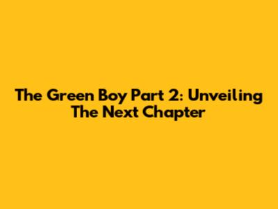 The Green Boy Part 2: Unveiling The Next Chapter