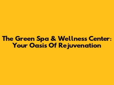 The Green Spa & Wellness Center: Your Oasis Of Rejuvenation