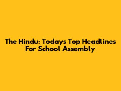 The Hindu: Today's Top Headlines For School Assembly