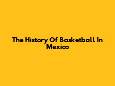 The History Of Basketball In Mexico