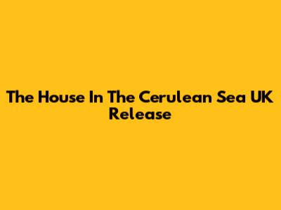 The House In The Cerulean Sea UK Release