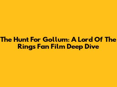 The Hunt For Gollum: A Lord Of The Rings Fan Film Deep Dive