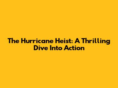 The Hurricane Heist: A Thrilling Dive Into Action