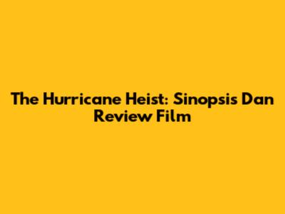 The Hurricane Heist: Sinopsis Dan Review Film