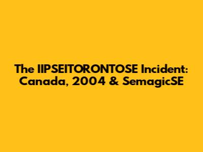The IIPSEITORONTOSE Incident: Canada, 2004 & SemagicSE