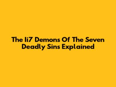 The Ii7 Demons Of The Seven Deadly Sins Explained