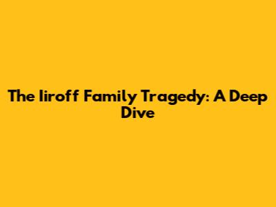 The Iiroff Family Tragedy: A Deep Dive