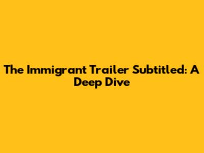 The Immigrant Trailer Subtitled: A Deep Dive