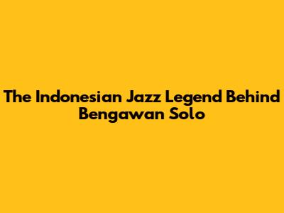 The Indonesian Jazz Legend Behind Bengawan Solo
