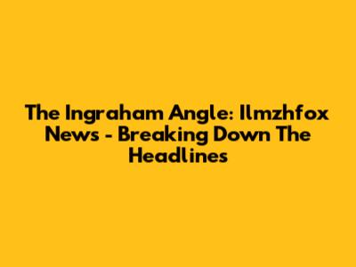 The Ingraham Angle: Ilmzhfox News - Breaking Down The Headlines