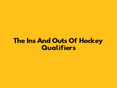 The Ins And Outs Of Hockey Qualifiers