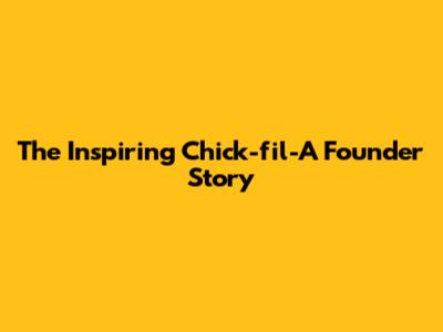 The Inspiring Chick-fil-A Founder Story