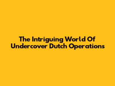 The Intriguing World Of Undercover Dutch Operations