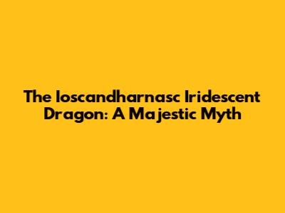The Ioscandharnasc Iridescent Dragon: A Majestic Myth