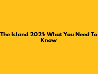 The Island 2021: What You Need To Know