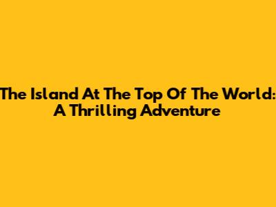 The Island At The Top Of The World: A Thrilling Adventure