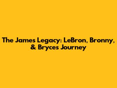 The James Legacy: LeBron, Bronny, & Bryce's Journey