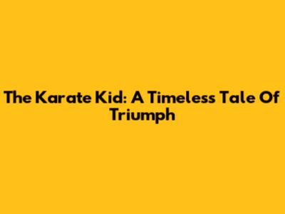 The Karate Kid: A Timeless Tale Of Triumph