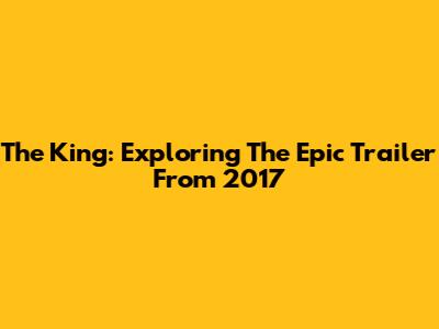 The King: Exploring The Epic Trailer From 2017