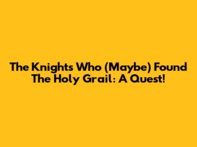 The Knights Who (Maybe) Found The Holy Grail: A Quest!
