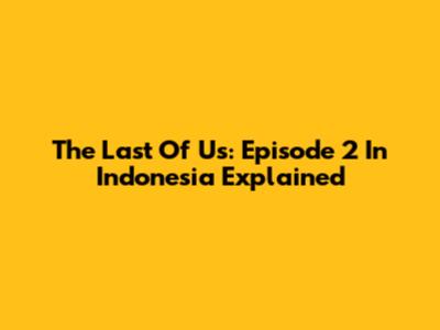 The Last Of Us: Episode 2 In Indonesia Explained