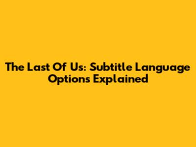 The Last Of Us: Subtitle Language Options Explained