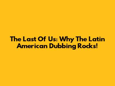 The Last Of Us: Why The Latin American Dubbing Rocks!