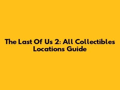 The Last Of Us 2: All Collectibles Locations Guide