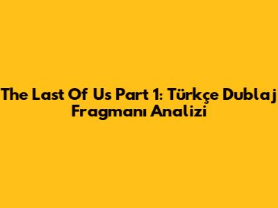 The Last Of Us Part 1: Türkçe Dublaj Fragmanı Analizi