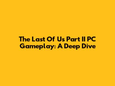 The Last Of Us Part II PC Gameplay: A Deep Dive