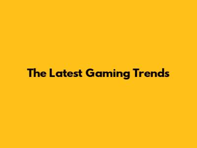 The Latest Gaming Trends