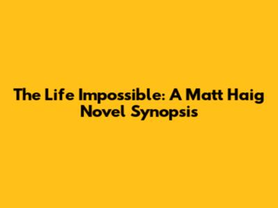The Life Impossible: A Matt Haig Novel Synopsis