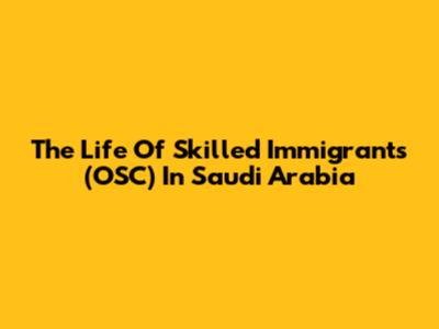 The Life Of Skilled Immigrants (OSC) In Saudi Arabia