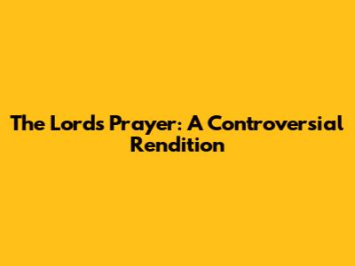 The Lord's Prayer: A Controversial Rendition