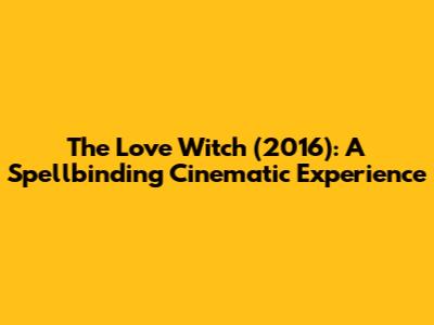 The Love Witch (2016): A Spellbinding Cinematic Experience