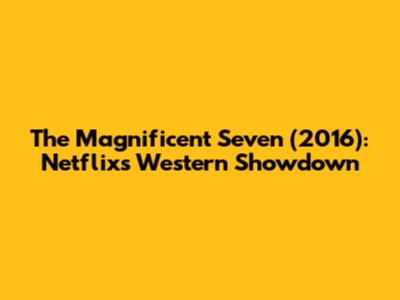The Magnificent Seven (2016): Netflix's Western Showdown