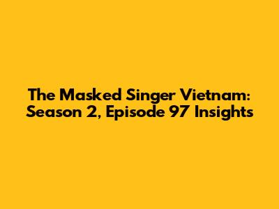 The Masked Singer Vietnam: Season 2, Episode 97 Insights