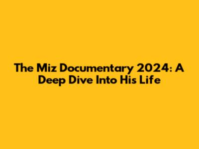 The Miz Documentary 2024: A Deep Dive Into His Life