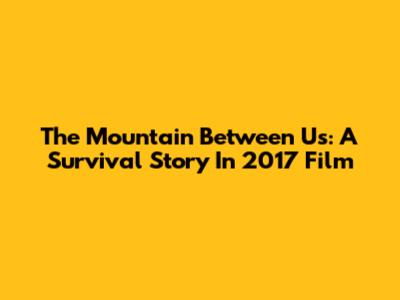 The Mountain Between Us: A Survival Story In 2017 Film