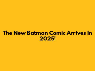 The New Batman Comic Arrives In 2025!
