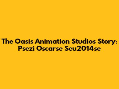 The Oasis Animation Studios Story: Psezi Oscarse Seu2014se