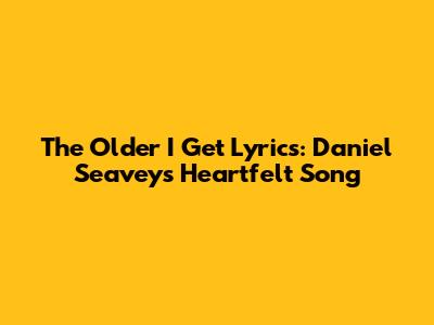 The Older I Get Lyrics: Daniel Seavey's Heartfelt Song