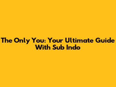 The Only You: Your Ultimate Guide With Sub Indo