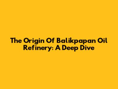 The Origin Of Balikpapan Oil Refinery: A Deep Dive