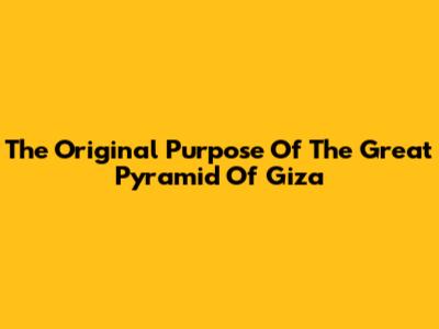 The Original Purpose Of The Great Pyramid Of Giza