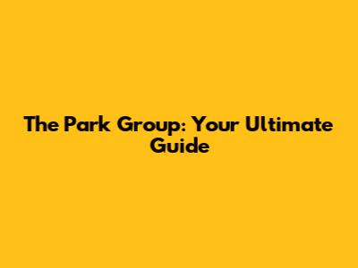 The Park Group: Your Ultimate Guide