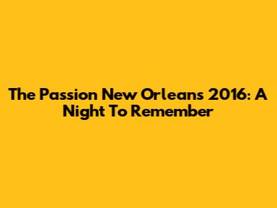 The Passion New Orleans 2016: A Night To Remember