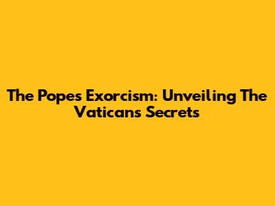 The Pope's Exorcism: Unveiling The Vatican's Secrets